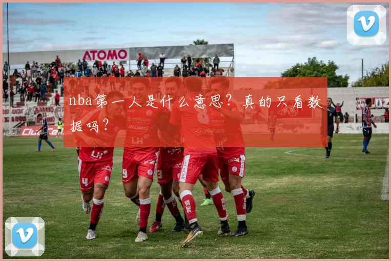 nba第一人是什么意思？真的只看数据吗？