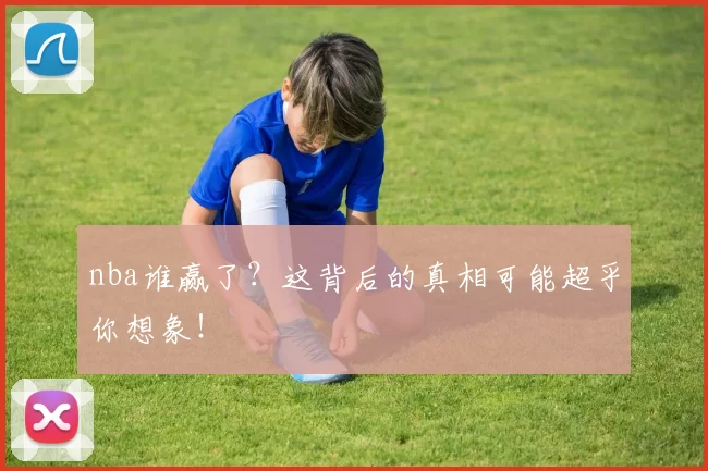 nba谁赢了？这背后的真相可能超乎你想象！
