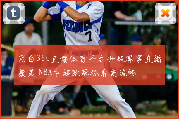 黑白360直播体育平台升级赛事直播覆盖 NBA中超欧冠观看更流畅