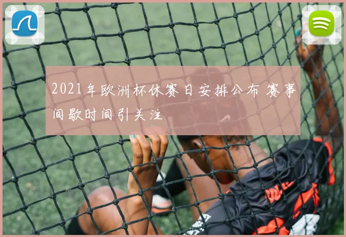 2021年欧洲杯休赛日安排公布 赛事间歇时间引关注