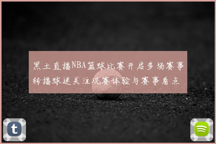 黑土直播NBA篮球比赛开启多场赛事转播球迷关注观赛体验与赛事看点