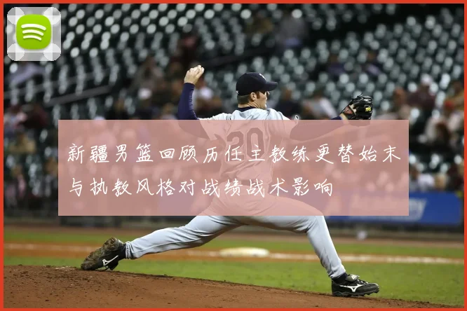 新疆男篮回顾历任主教练更替始末与执教风格对战绩战术影响