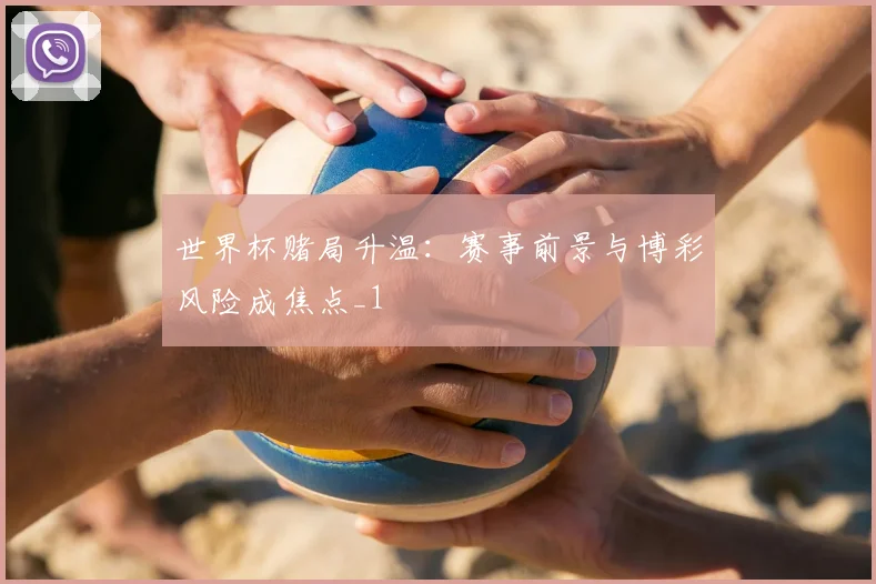 世界杯赌局升温：赛事前景与博彩风险成焦点_1