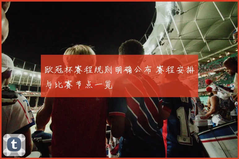 欧冠杯赛程规则明确公布 赛程安排与比赛节点一览