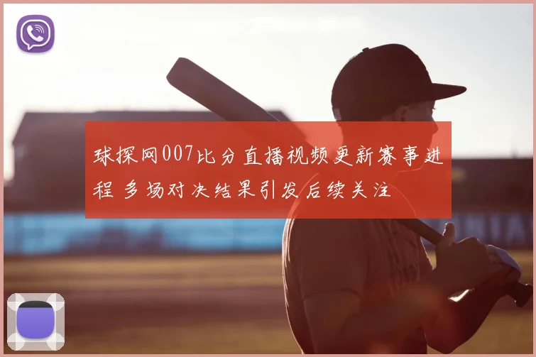 球探网007比分直播视频更新赛事进程 多场对决结果引发后续关注