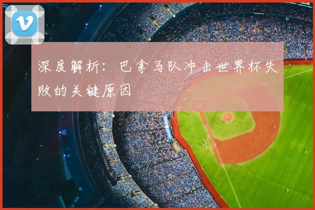 深度解析：巴拿马队冲击世界杯失败的关键原因
