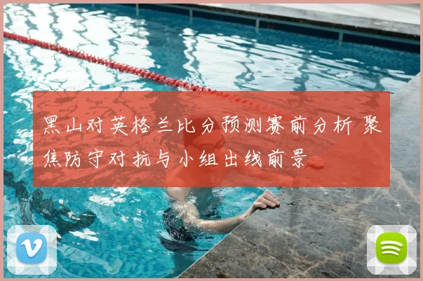 黑山对英格兰比分预测赛前分析 聚焦防守对抗与小组出线前景
