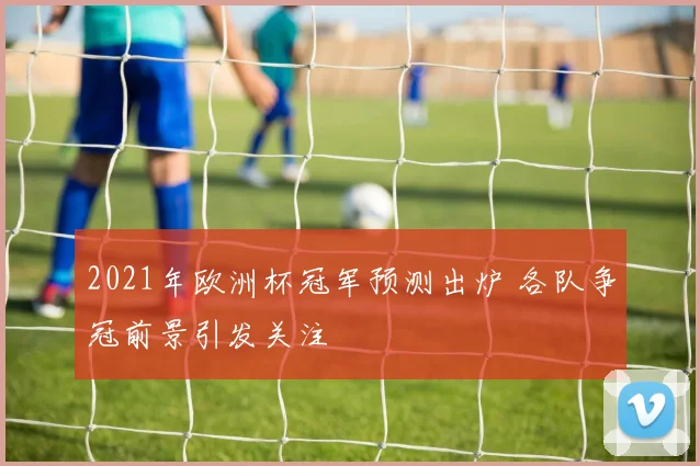 2021年欧洲杯冠军预测出炉 各队争冠前景引发关注