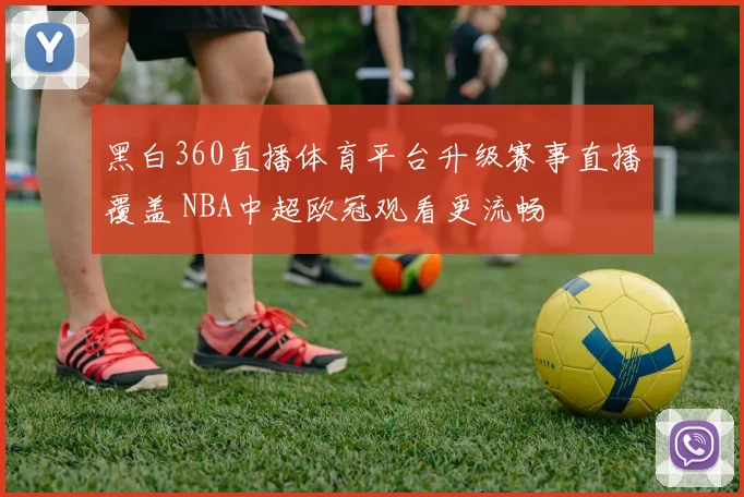 黑白360直播体育平台升级赛事直播覆盖 NBA中超欧冠观看更流畅