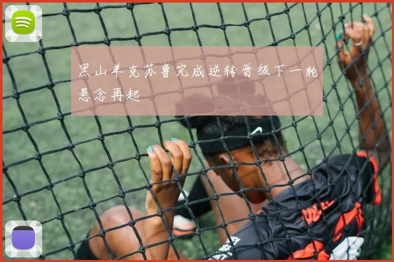 黑山羊克苏鲁完成逆转晋级下一轮悬念再起