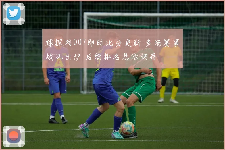 球探网007即时比分更新 多场赛事战况出炉 后续排名悬念仍存