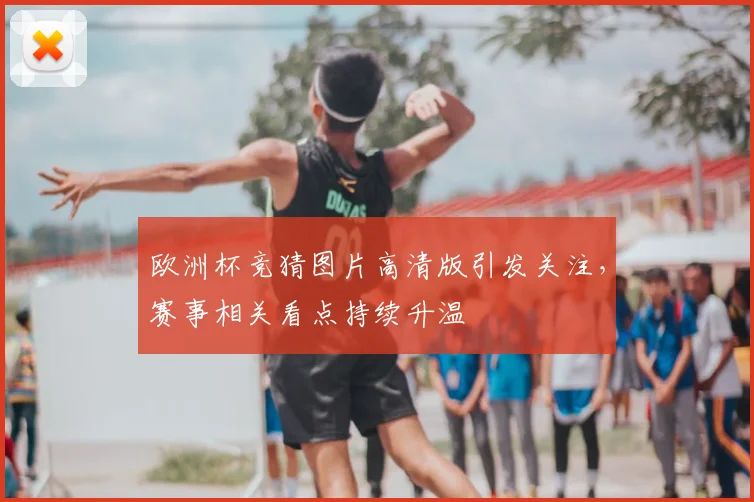 欧洲杯竞猜图片高清版引发关注,赛事相关看点持续升温