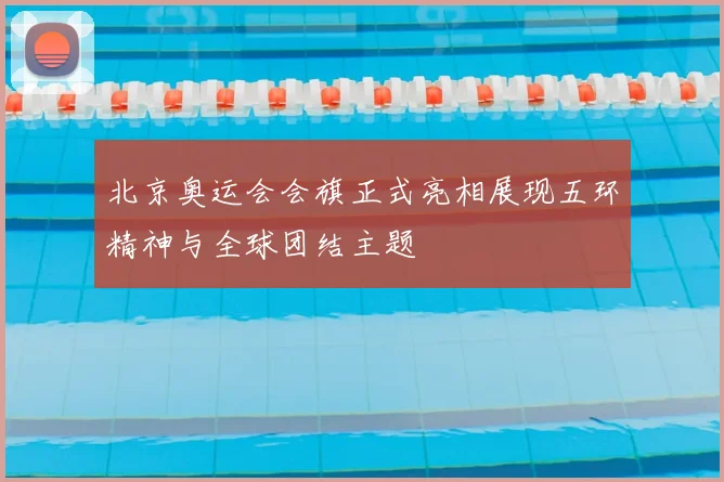 北京奥运会会旗正式亮相展现五环精神与全球团结主题
