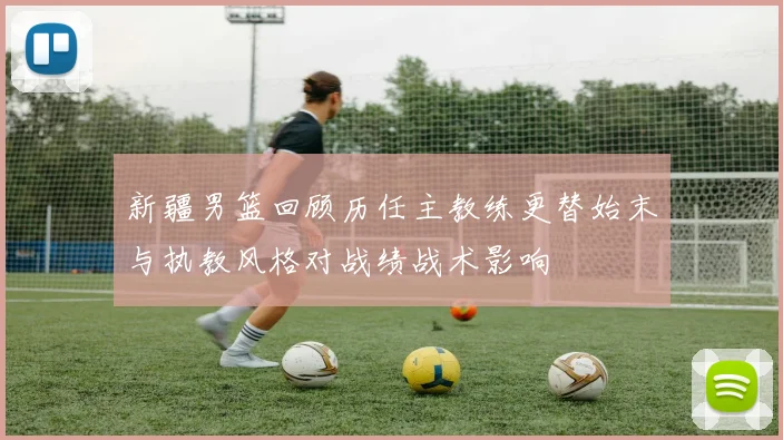 新疆男篮回顾历任主教练更替始末与执教风格对战绩战术影响