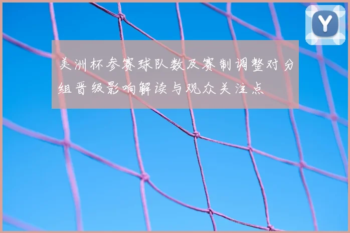 美洲杯参赛球队数及赛制调整对分组晋级影响解读与观众关注点