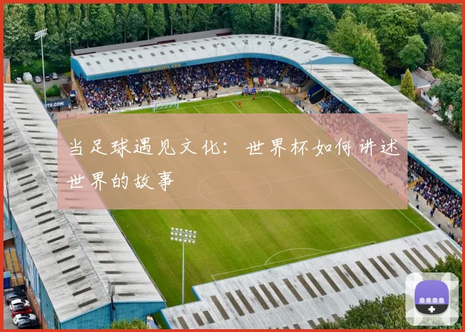 当足球遇见文化:世界杯如何讲述世界的故事