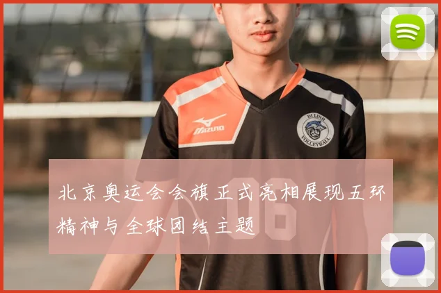 北京奥运会会旗正式亮相展现五环精神与全球团结主题