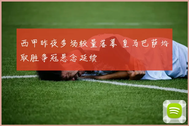 西甲昨夜多场较量落幕 皇马巴萨均取胜争冠悬念延续