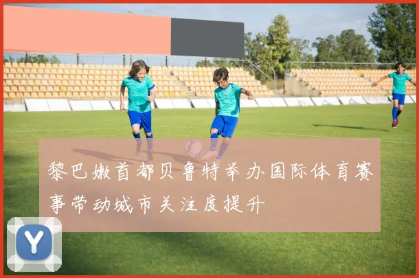 黎巴嫩首都贝鲁特举办国际体育赛事带动城市关注度提升