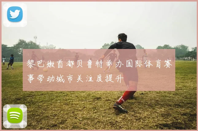 黎巴嫩首都贝鲁特举办国际体育赛事带动城市关注度提升