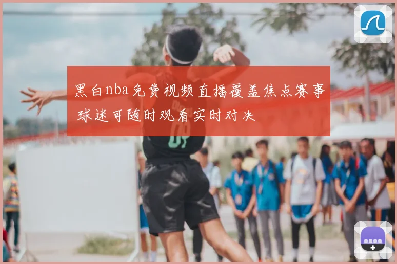 黑白nba免费视频直播覆盖焦点赛事 球迷可随时观看实时对决