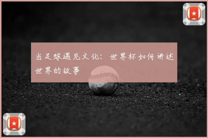 当足球遇见文化：世界杯如何讲述世界的故事