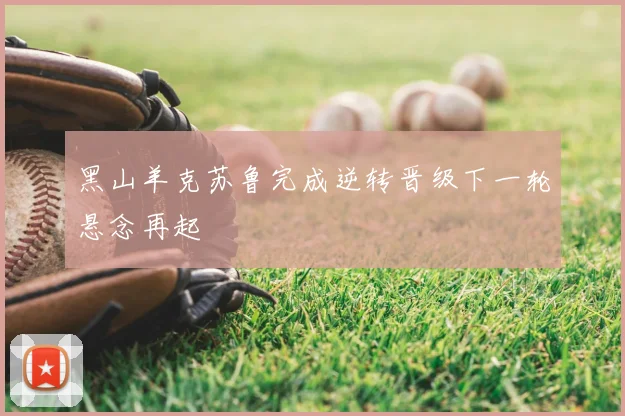黑山羊克苏鲁完成逆转晋级下一轮悬念再起