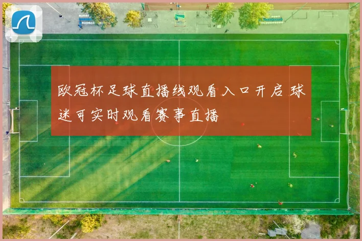 欧冠杯足球直播线观看入口开启 球迷可实时观看赛事直播