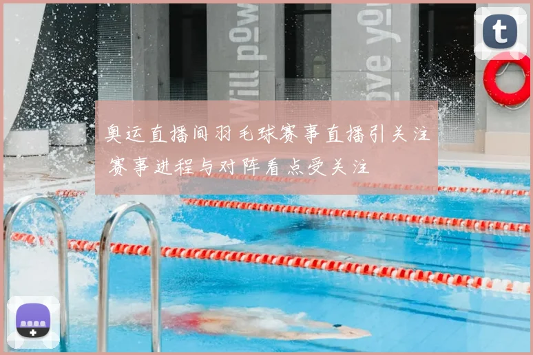 奥运直播间羽毛球赛事直播引关注 赛事进程与对阵看点受关注