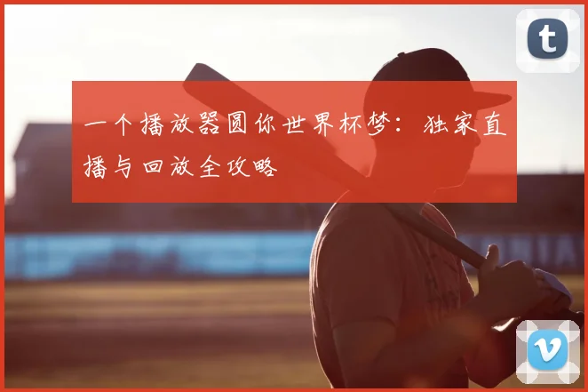 一个播放器圆你世界杯梦:独家直播与回放全攻略