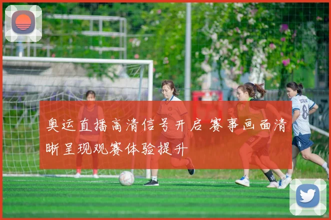 奥运直播高清信号开启 赛事画面清晰呈现观赛体验提升