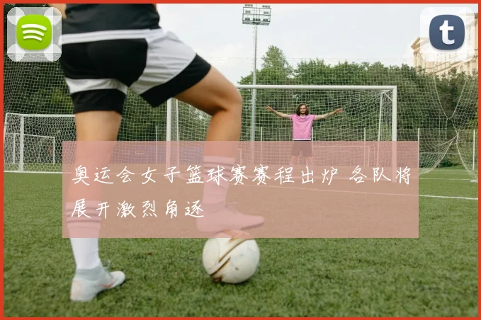 奥运会女子篮球赛赛程出炉 各队将展开激烈角逐