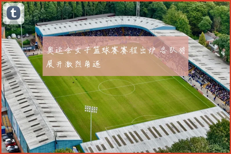 奥运会女子篮球赛赛程出炉 各队将展开激烈角逐