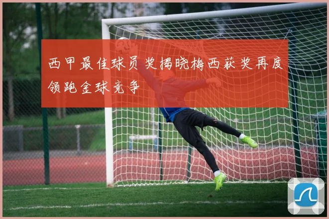 西甲最佳球员奖揭晓梅西获奖再度领跑金球竞争