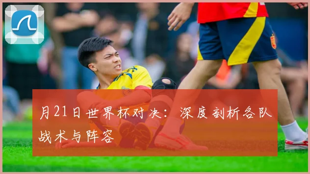 月21日世界杯对决:深度剖析各队战术与阵容