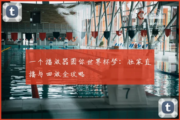 一个播放器圆你世界杯梦:独家直播与回放全攻略