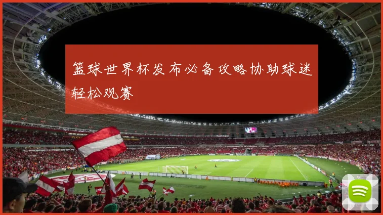 篮球世界杯发布必备攻略协助球迷轻松观赛