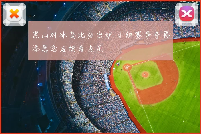 黑山对冰岛比分出炉 小组赛争夺再添悬念后续看点足