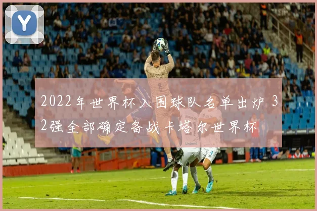 2022年世界杯入围球队名单出炉 32强全部确定备战卡塔尔世界杯