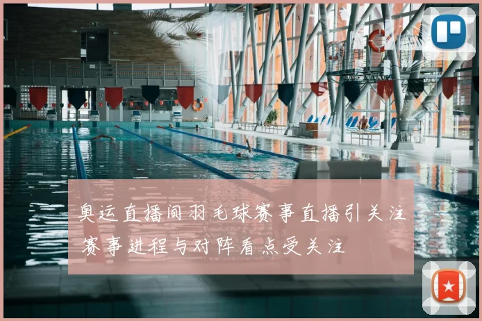 奥运直播间羽毛球赛事直播引关注 赛事进程与对阵看点受关注