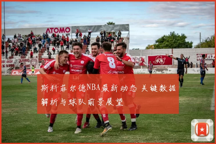斯科菲尔德NBA最新动态 关键数据解析与球队前景展望