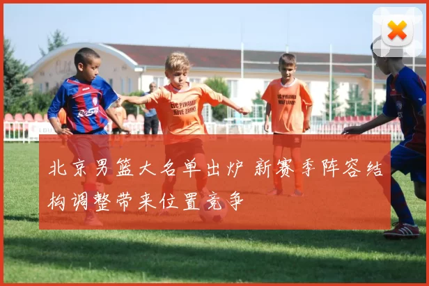 北京男篮大名单出炉 新赛季阵容结构调整带来位置竞争