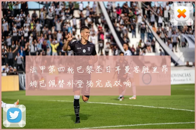 法甲第四轮巴黎圣日耳曼客胜里昂姆巴佩替补登场完成双响