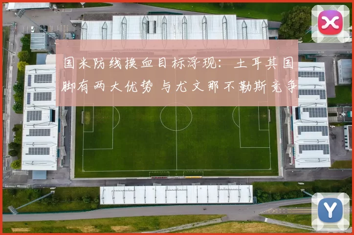 国米防线换血目标浮现：土耳其国脚有两大优势 与尤文那不勒斯竞争