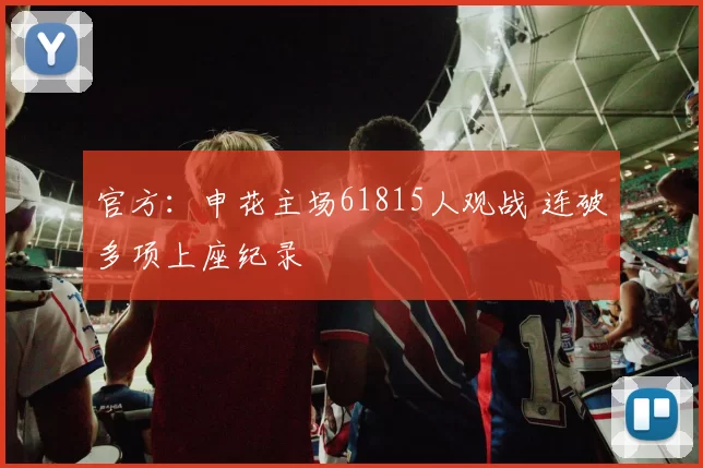 官方：申花主场61815人观战 连破多项上座纪录