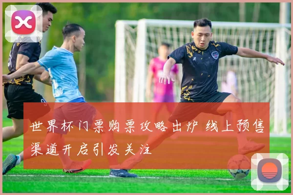 世界杯门票购票攻略出炉 线上预售渠道开启引发关注