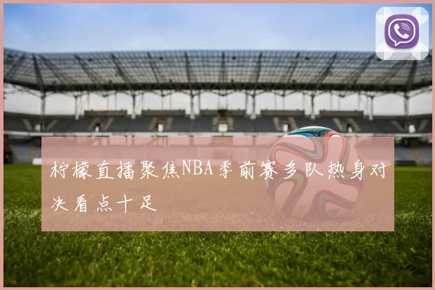 柠檬直播聚焦NBA季前赛多队热身对决看点十足