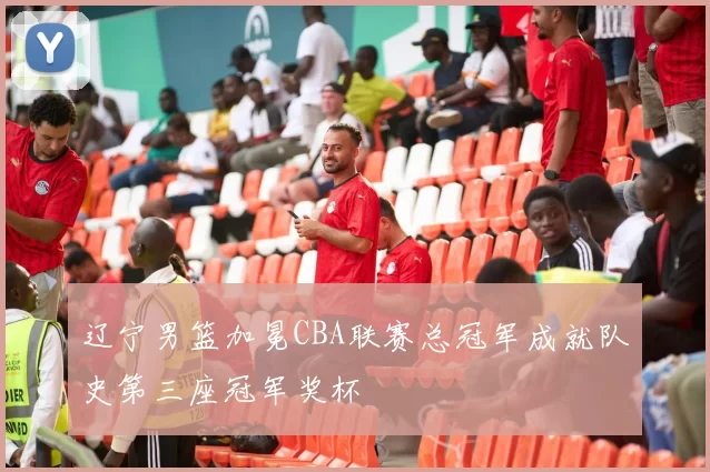 辽宁男篮加冕CBA联赛总冠军成就队史第三座冠军奖杯