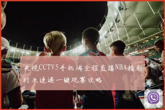 央视CCTV5手机端全程直播NBA精彩对决速递一键观赛攻略