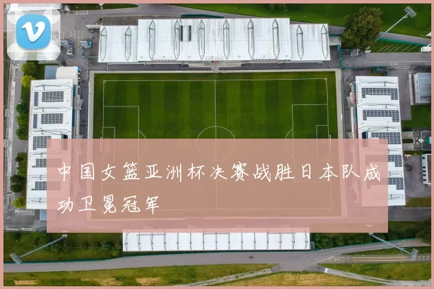 中国女篮亚洲杯决赛战胜日本队成功卫冕冠军